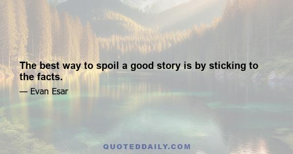 The best way to spoil a good story is by sticking to the facts.