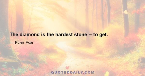 The diamond is the hardest stone -- to get.