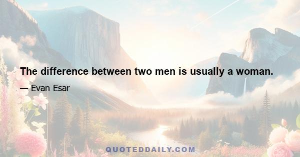 The difference between two men is usually a woman.