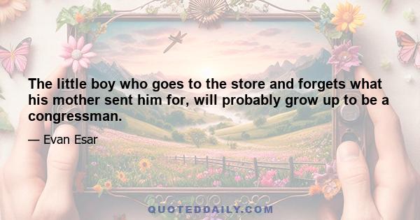 The little boy who goes to the store and forgets what his mother sent him for, will probably grow up to be a congressman.