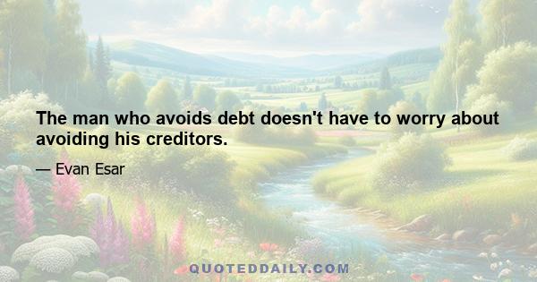 The man who avoids debt doesn't have to worry about avoiding his creditors.