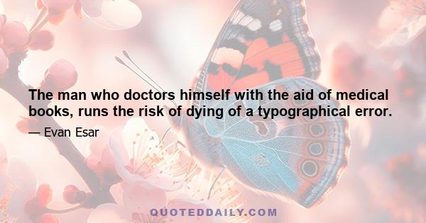 The man who doctors himself with the aid of medical books, runs the risk of dying of a typographical error.