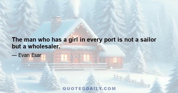 The man who has a girl in every port is not a sailor but a wholesaler.