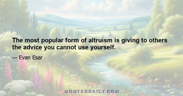 The most popular form of altruism is giving to others the advice you cannot use yourself.