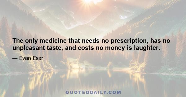 The only medicine that needs no prescription, has no unpleasant taste, and costs no money is laughter.