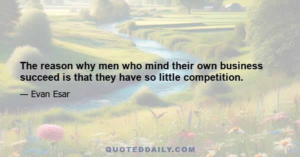 The reason why men who mind their own business succeed is that they have so little competition.