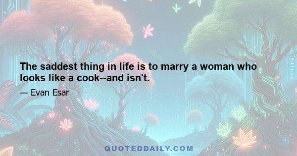 The saddest thing in life is to marry a woman who looks like a cook--and isn't.