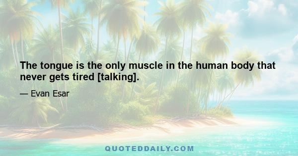 The tongue is the only muscle in the human body that never gets tired [talking].