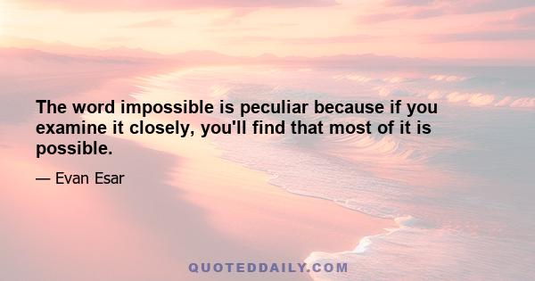 The word impossible is peculiar because if you examine it closely, you'll find that most of it is possible.