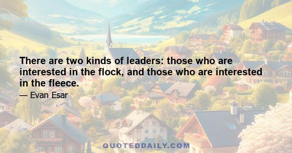 There are two kinds of leaders: those who are interested in the flock, and those who are interested in the fleece.