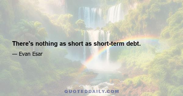 There's nothing as short as short-term debt.