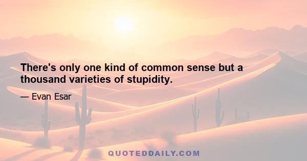 There's only one kind of common sense but a thousand varieties of stupidity.