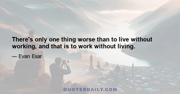 There's only one thing worse than to live without working, and that is to work without living.