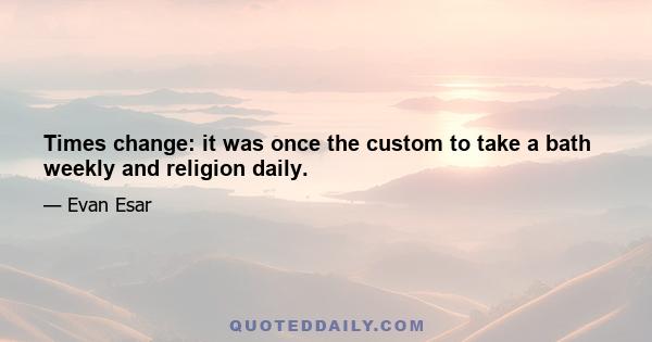 Times change: it was once the custom to take a bath weekly and religion daily.