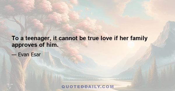 To a teenager, it cannot be true love if her family approves of him.