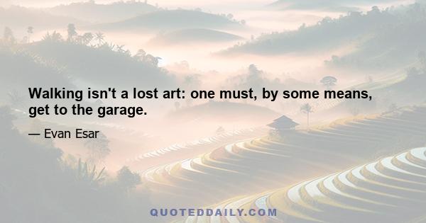 Walking isn't a lost art: one must, by some means, get to the garage.