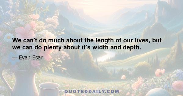 We can't do much about the length of our lives, but we can do plenty about it's width and depth.