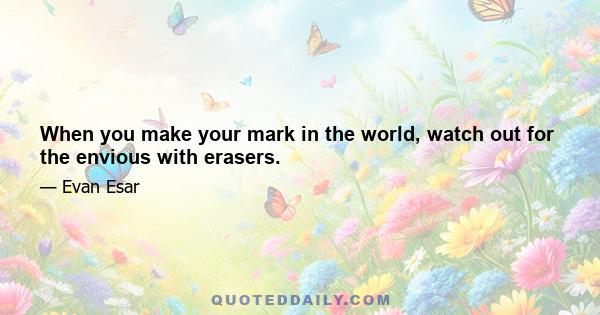 When you make your mark in the world, watch out for the envious with erasers.