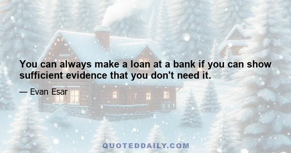 You can always make a loan at a bank if you can show sufficient evidence that you don't need it.