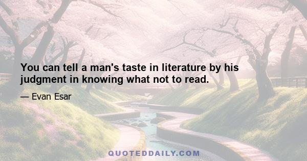 You can tell a man's taste in literature by his judgment in knowing what not to read.