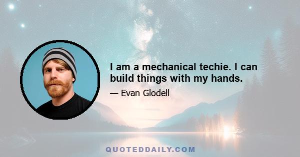 I am a mechanical techie. I can build things with my hands.