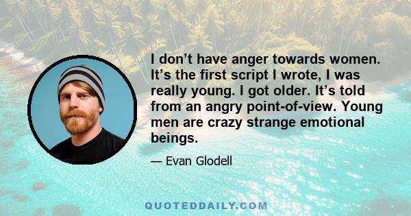 I don’t have anger towards women. It’s the first script I wrote, I was really young. I got older. It’s told from an angry point-of-view. Young men are crazy strange emotional beings.