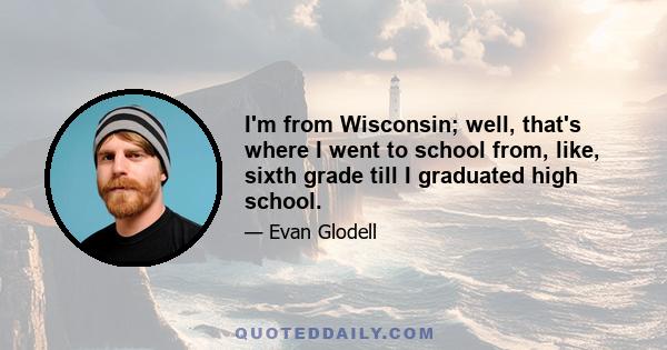 I'm from Wisconsin; well, that's where I went to school from, like, sixth grade till I graduated high school.