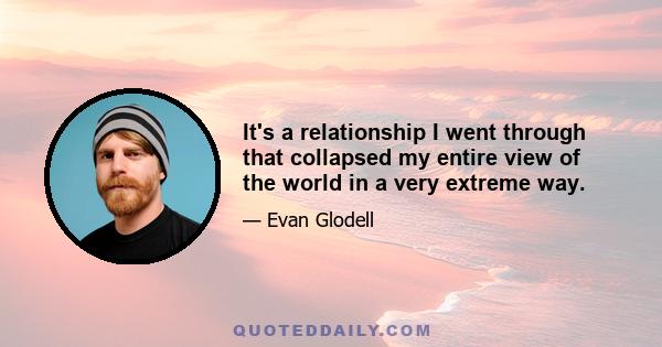 It's a relationship I went through that collapsed my entire view of the world in a very extreme way.