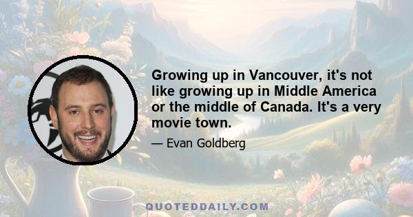 Growing up in Vancouver, it's not like growing up in Middle America or the middle of Canada. It's a very movie town.