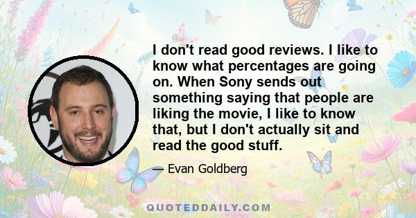 I don't read good reviews. I like to know what percentages are going on. When Sony sends out something saying that people are liking the movie, I like to know that, but I don't actually sit and read the good stuff.