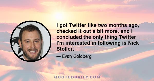 I got Twitter like two months ago, checked it out a bit more, and I concluded the only thing Twitter I'm interested in following is Nick Stoller.