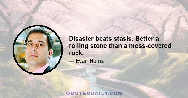 Disaster beats stasis. Better a rolling stone than a moss-covered rock.