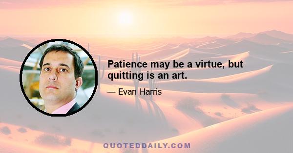 Patience may be a virtue, but quitting is an art.