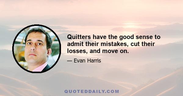 Quitters have the good sense to admit their mistakes, cut their losses, and move on.