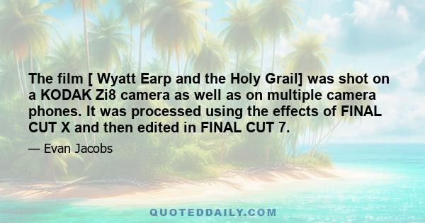 The film [ Wyatt Earp and the Holy Grail] was shot on a KODAK Zi8 camera as well as on multiple camera phones. It was processed using the effects of FINAL CUT X and then edited in FINAL CUT 7.