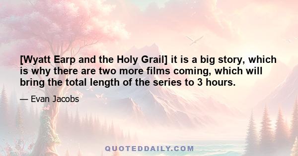 [Wyatt Earp and the Holy Grail] it is a big story, which is why there are two more films coming, which will bring the total length of the series to 3 hours.