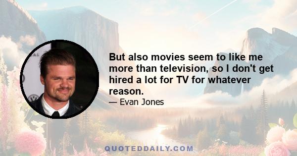 But also movies seem to like me more than television, so I don't get hired a lot for TV for whatever reason.