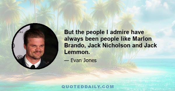 But the people I admire have always been people like Marlon Brando, Jack Nicholson and Jack Lemmon.