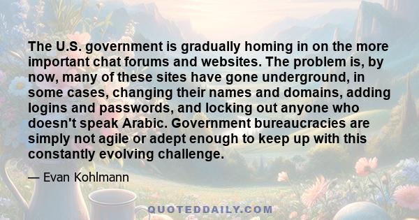 The U.S. government is gradually homing in on the more important chat forums and websites. The problem is, by now, many of these sites have gone underground, in some cases, changing their names and domains, adding