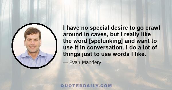 I have no special desire to go crawl around in caves, but I really like the word [spelunking] and want to use it in conversation. I do a lot of things just to use words I like.