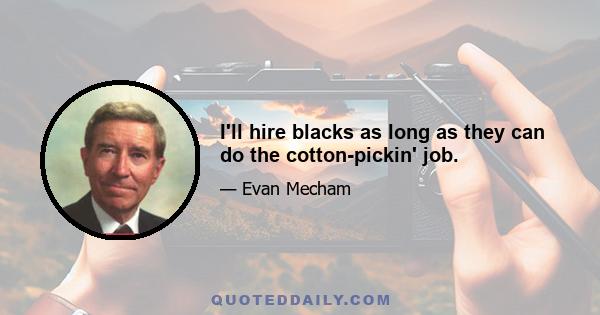 I'll hire blacks as long as they can do the cotton-pickin' job.