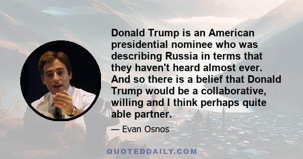 Donald Trump is an American presidential nominee who was describing Russia in terms that they haven't heard almost ever. And so there is a belief that Donald Trump would be a collaborative, willing and I think perhaps