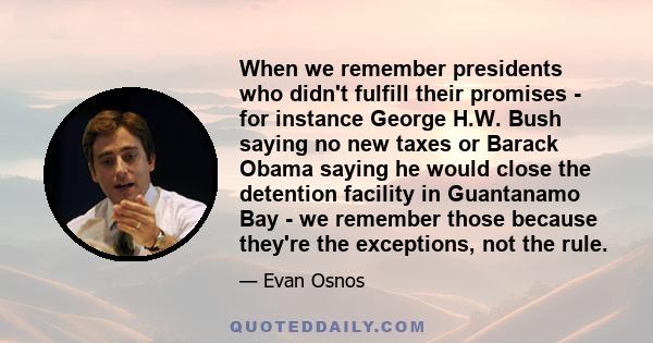 When we remember presidents who didn't fulfill their promises - for instance George H.W. Bush saying no new taxes or Barack Obama saying he would close the detention facility in Guantanamo Bay - we remember those