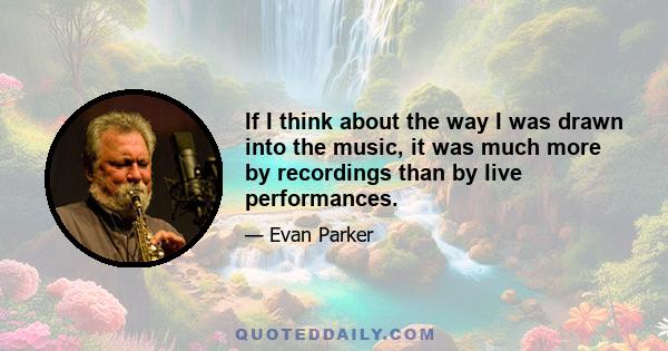 If I think about the way I was drawn into the music, it was much more by recordings than by live performances.