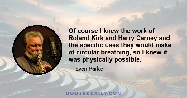 Of course I knew the work of Roland Kirk and Harry Carney and the specific uses they would make of circular breathing, so I knew it was physically possible.