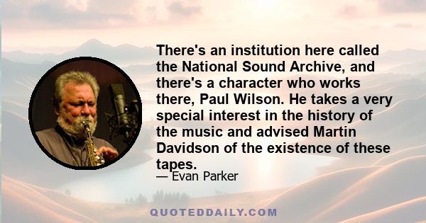 There's an institution here called the National Sound Archive, and there's a character who works there, Paul Wilson. He takes a very special interest in the history of the music and advised Martin Davidson of the