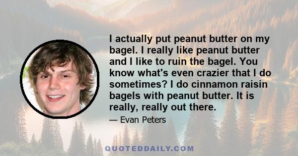 I actually put peanut butter on my bagel. I really like peanut butter and I like to ruin the bagel. You know what's even crazier that I do sometimes? I do cinnamon raisin bagels with peanut butter. It is really, really