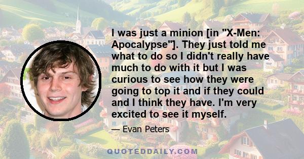 I was just a minion [in X-Men: Apocalypse]. They just told me what to do so I didn't really have much to do with it but I was curious to see how they were going to top it and if they could and I think they have. I'm