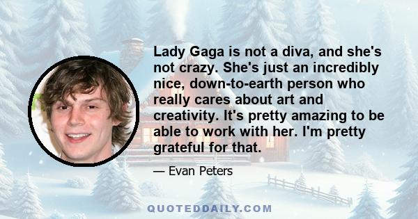 Lady Gaga is not a diva, and she's not crazy. She's just an incredibly nice, down-to-earth person who really cares about art and creativity. It's pretty amazing to be able to work with her. I'm pretty grateful for that.