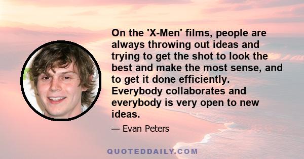 On the 'X-Men' films, people are always throwing out ideas and trying to get the shot to look the best and make the most sense, and to get it done efficiently. Everybody collaborates and everybody is very open to new